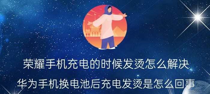 荣耀手机充电的时候发烫怎么解决 华为手机换电池后充电发烫是怎么回事？